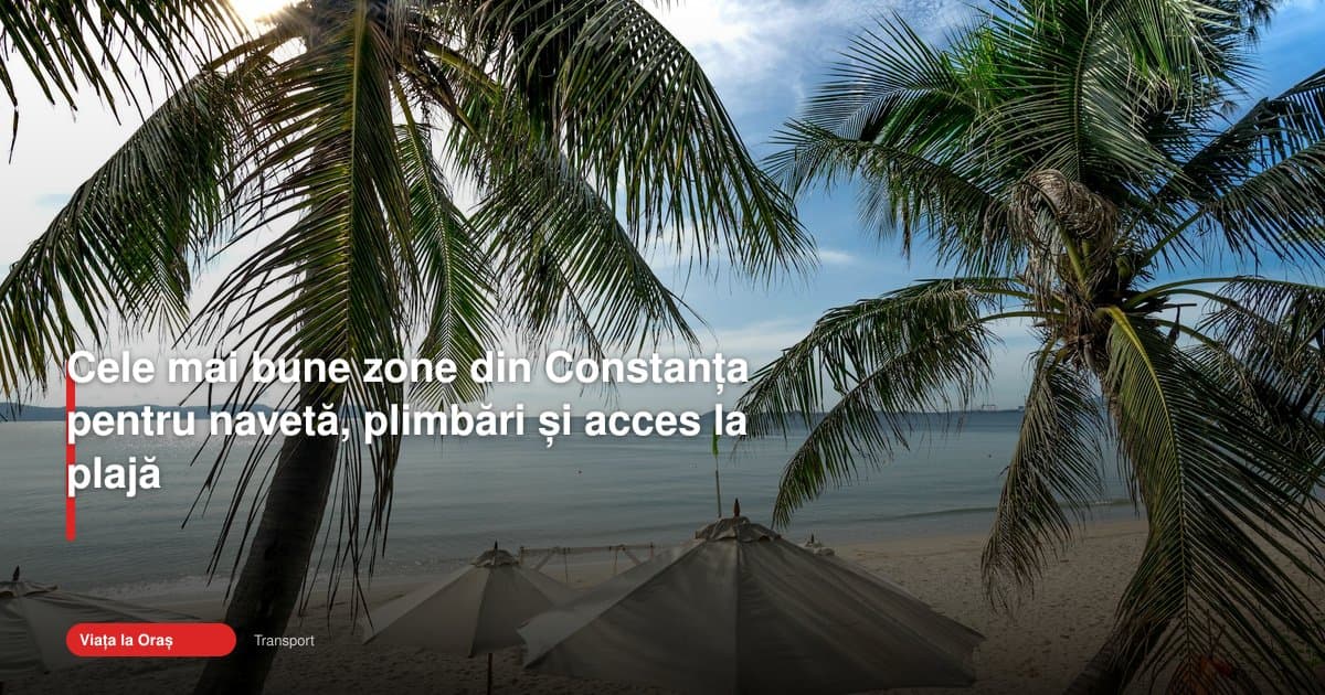 Zone bune Constanța transport plajă: cartierele care contează