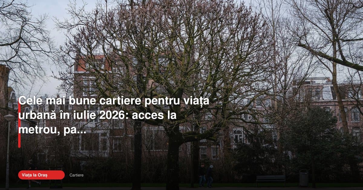 Cartiere bune pentru viață urbană 2026: unde merită să locuiești